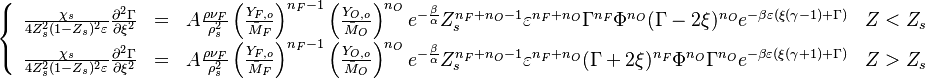 
\left \{
\begin{array}{llll}
\frac{\chi_s}{4Z_s^2(1-Z_s)^2\varepsilon}\frac{\partial^2 \Gamma}{\partial \xi^2} & = & 
A \frac{\rho\nu_F}{\rho_s^2} \left ( \frac{Y_{F,o}}{\bar M_F} \right )^{n_F-1} \left ( \frac{Y_{O,o}}{\bar M_O} \right )^{n_O} 
e^{-\frac{\beta}{\alpha}} Z_s^{n_F+n_O-1} \varepsilon^{n_F+n_O} \Gamma^{n_F} \Phi^{n_O} (\Gamma-2\xi)^{n_O} 
e^{-\beta\varepsilon (\xi(\gamma-1)+\Gamma)} & Z<Z_s \\

\frac{\chi_s}{4Z_s^2(1-Z_s)^2\varepsilon}\frac{\partial^2 \Gamma}{\partial \xi^2} & = & 
A \frac{\rho\nu_F}{\rho_s^2} \left ( \frac{Y_{F,o}}{\bar M_F} \right )^{n_F-1} \left ( \frac{Y_{O,o}}{\bar M_O} \right )^{n_O} 
e^{-\frac{\beta}{\alpha}} Z_s^{n_F+n_O-1} \varepsilon^{n_F+n_O} (\Gamma+2\xi)^{n_F} \Phi^{n_O} \Gamma^{n_O} 
e^{-\beta\varepsilon (\xi(\gamma+1)+\Gamma)}  & Z>Z_s 
\end{array}
\right.
