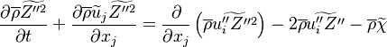 
\frac{\partial \overline{\rho} \widetilde{Z''^2} }{\partial t} +
\frac{\partial \overline{\rho} \widetilde{u}_j \widetilde{Z''^2} }{\partial x_j}=
\frac{\partial}{\partial x_j}
\left(  \overline{\rho} \widetilde{u''_i Z''^2}  \right) -
 2 \overline{\rho} \widetilde{u''_i Z'' }
- \overline{\rho} \widetilde{\chi}
